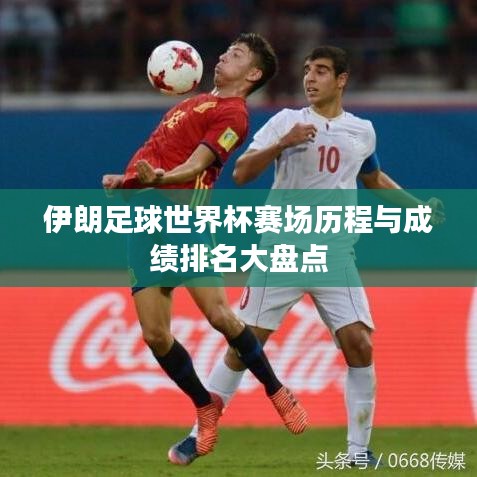 伊朗足球世界杯赛场历程与成绩排名大盘点