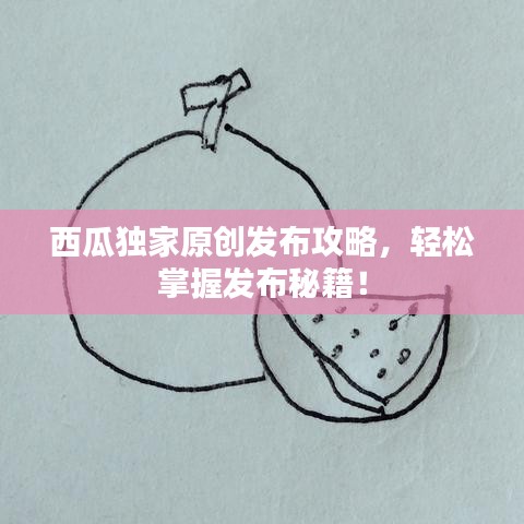 西瓜独家原创发布攻略，轻松掌握发布秘籍！
