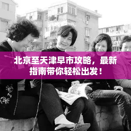 北京至天津早市攻略，最新指南带你轻松出发！