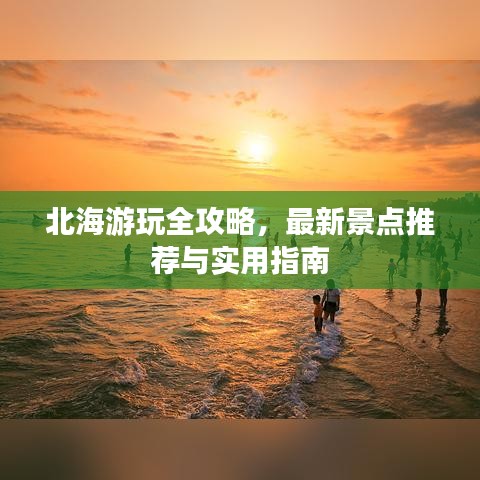 北海游玩全攻略，最新景点推荐与实用指南
