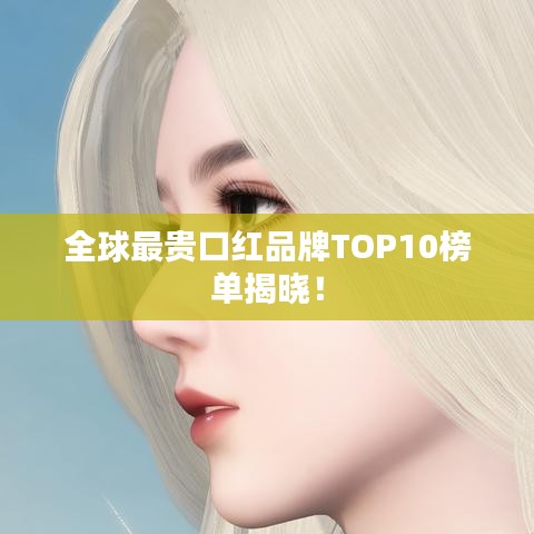 全球最贵口红品牌TOP10榜单揭晓！