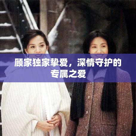 顾家独家挚爱，深情守护的专属之爱