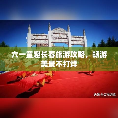六一童趣长春旅游攻略，畅游美景不打烊