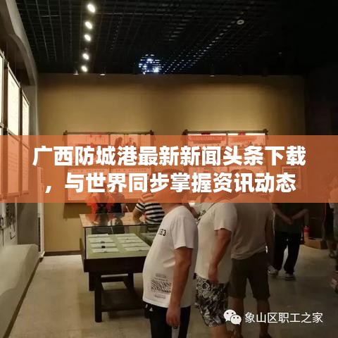 广西防城港最新新闻头条下载，与世界同步掌握资讯动态