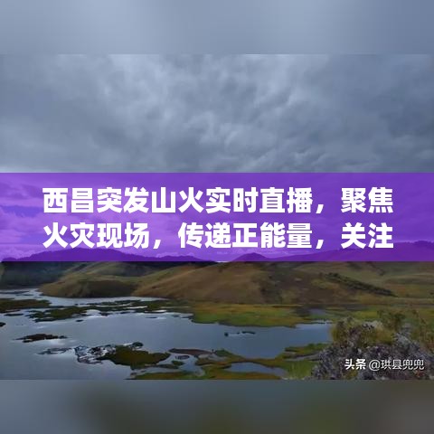 西昌突发山火实时直播，聚焦火灾现场，传递正能量，关注救援进展