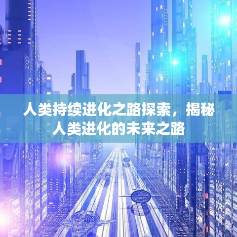 人类持续进化之路探索，揭秘人类进化的未来之路