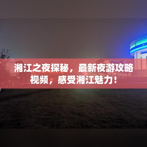 湘江之夜探秘，最新夜游攻略视频，感受湘江魅力！