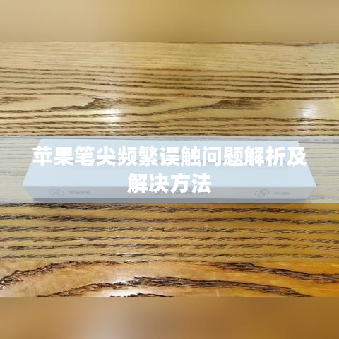 苹果笔尖频繁误触问题解析及解决方法