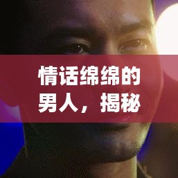 情话绵绵的男人，揭秘爱情中的甜蜜守护者