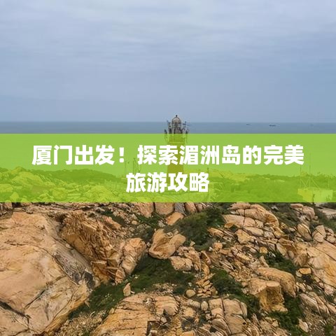 厦门出发！探索湄洲岛的完美旅游攻略