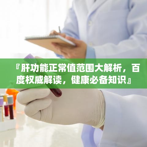 『肝功能正常值范围大解析，百度权威解读，健康必备知识』