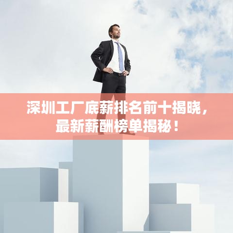 深圳工厂底薪排名前十揭晓，最新薪酬榜单揭秘！