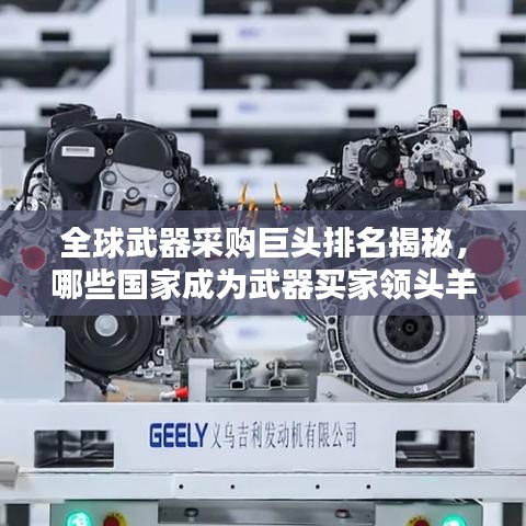 全球武器采购巨头排名揭秘，哪些国家成为武器买家领头羊？