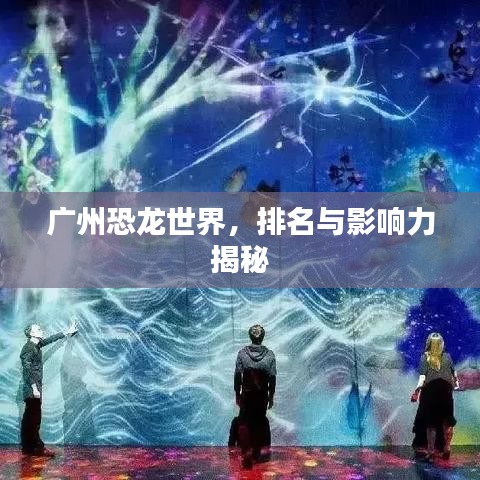 广州恐龙世界，排名与影响力揭秘