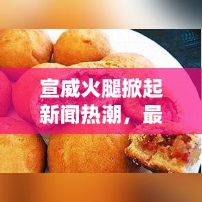 宣威火腿掀起新闻热潮，最新头条揭秘其魅力与传奇