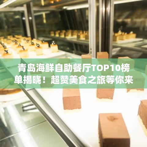 青岛海鲜自助餐厅TOP10榜单揭晓！超赞美食之旅等你来体验！