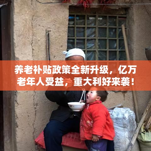 养老补贴政策全新升级，亿万老年人受益，重大利好来袭！