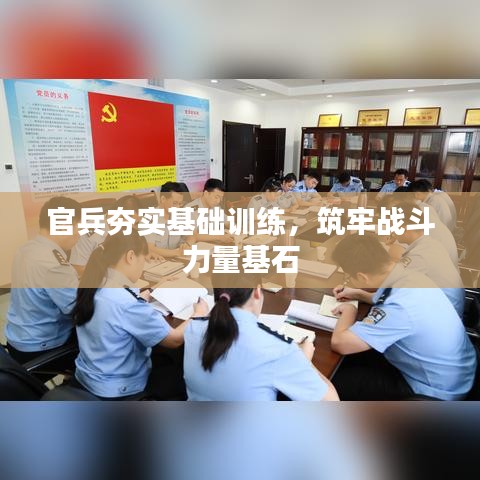 官兵夯实基础训练，筑牢战斗力量基石